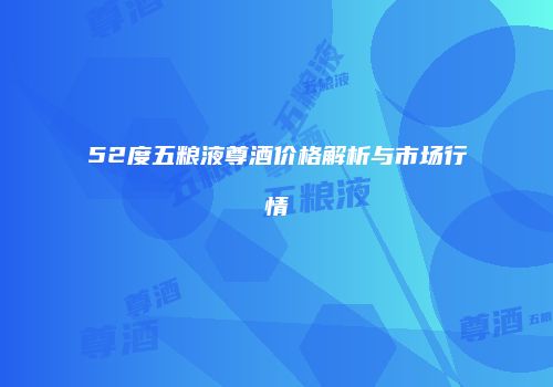 52度五粮液尊酒价格解析与市场行情