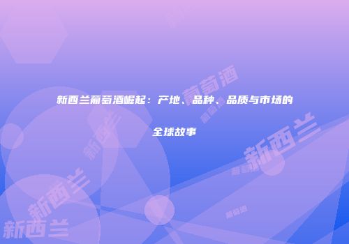 新西兰葡萄酒崛起：产地、品种、品质与市场的全球故事