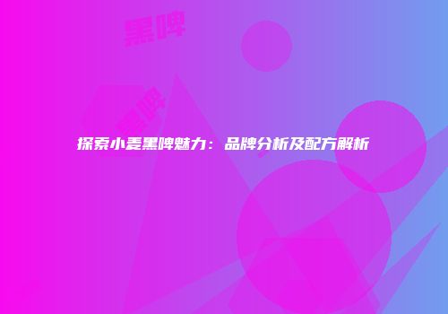 探索小麦黑啤魅力：品牌分析及配方解析