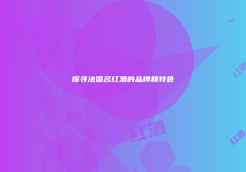 探寻法国名红酒的品牌和特色