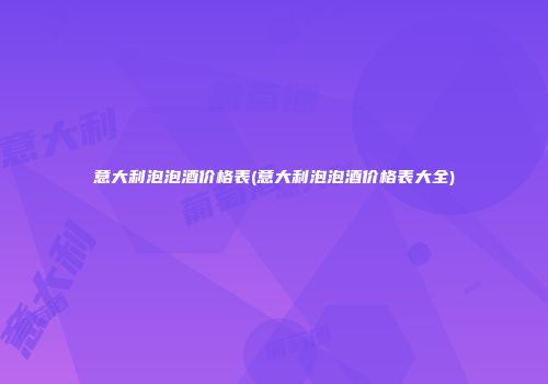 意大利泡泡酒价格表(意大利泡泡酒价格表大全)