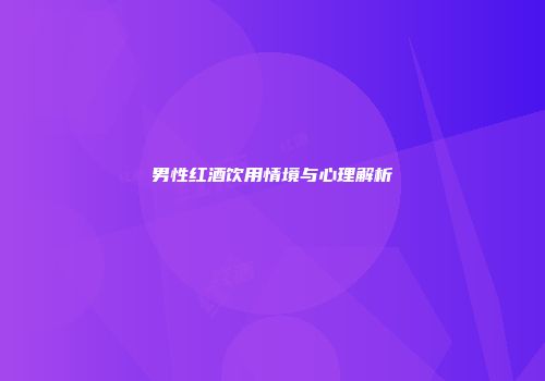 男性红酒饮用情境与心理解析