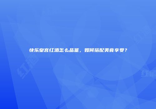 快乐皇宫红酒怎么品鉴，如何搭配美食享受？