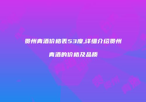 贵州青酒价格表53度,详细介绍贵州青酒的价格及品质
