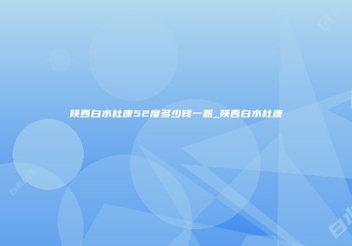 陕西白水杜康52度多少钱一瓶_陕西白水杜康