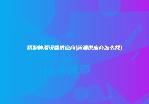 精酿啤酒设备供应商(啤酒供应商怎么找)