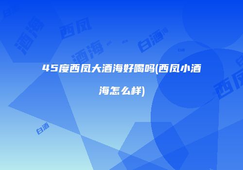 45度西凤大酒海好喝吗(西凤小酒海怎么样)