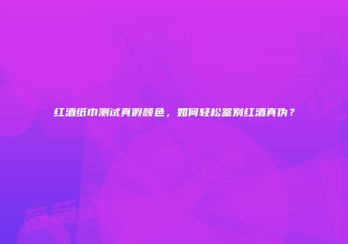 红酒纸巾测试真假颜色，如何轻松鉴别红酒真伪？