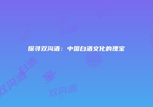 探寻双沟酒：中国白酒文化的瑰宝