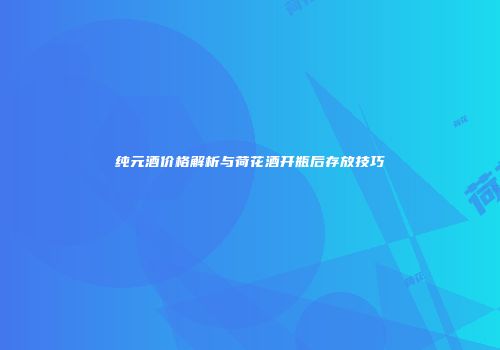 纯元酒价格解析与荷花酒开瓶后存放技巧