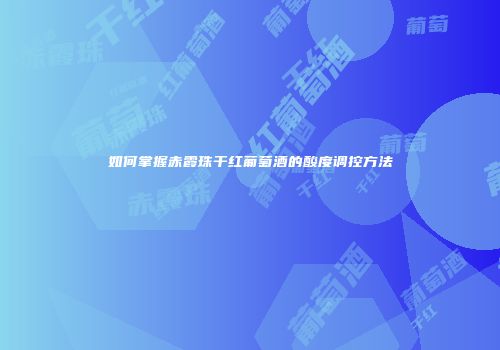 如何掌握赤霞珠干红葡萄酒的酸度调控方法