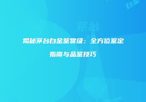 揭秘茅台白金鉴赏级：全方位鉴定指南与品鉴技巧