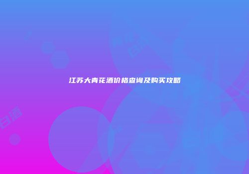 江苏大青花酒价格查询及购买攻略