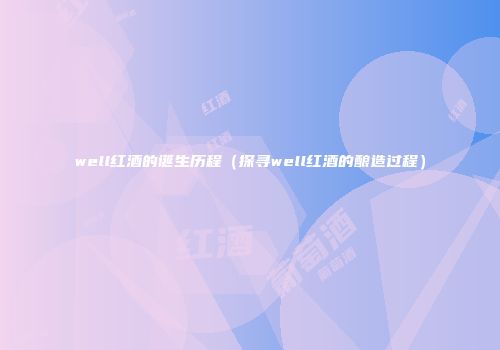 well红酒的诞生历程（探寻well红酒的酿造过程）