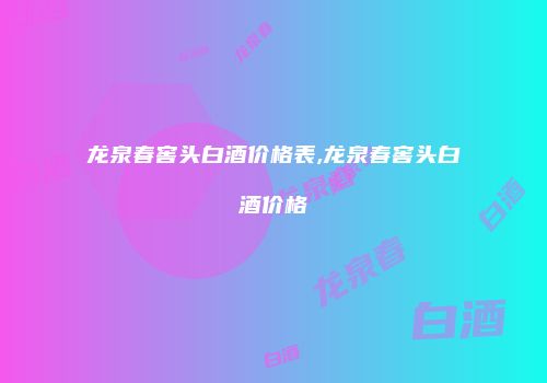龙泉春窖头白酒价格表,龙泉春窖头白酒价格