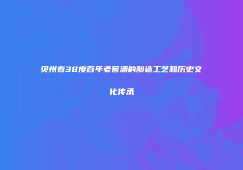 贝州春38度百年老窖酒的酿造工艺和历史文化传承