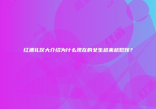 红酒礼仪大介绍为什么现在的女生越来越愁嫁？