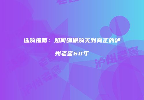 选购指南：如何确保购买到真正的泸州老窖60年