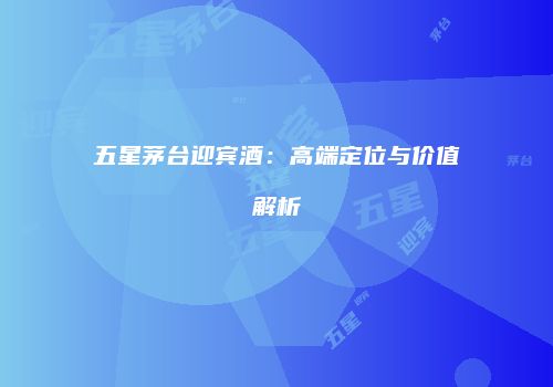 五星茅台迎宾酒：高端定位与价值解析