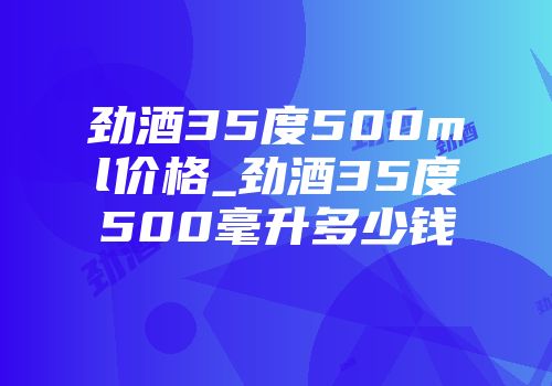 劲酒35度500ml价格_劲酒35度500毫升多少钱