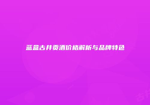 蓝盒古井贡酒价格解析与品牌特色