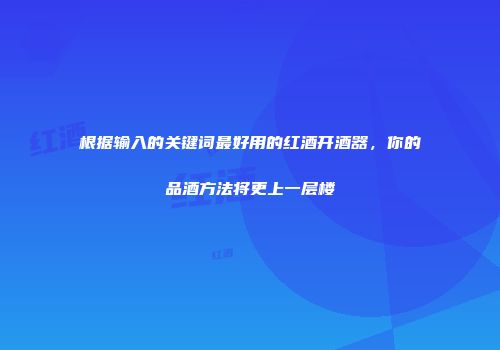 根据输入的关键词最好用的红酒开酒器，你的品酒方法将更上一层楼