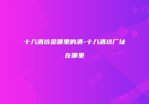 十八酒坊是哪里的酒-十八酒坊厂址在哪里