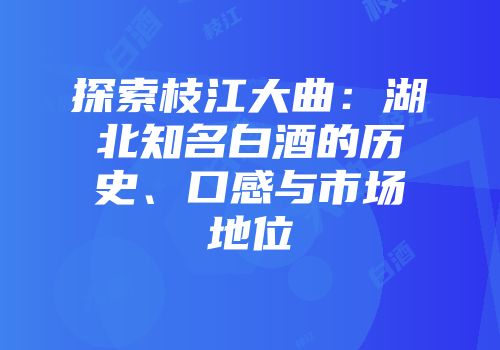 探索枝江大曲：湖北知名白酒的历史、口感与市场地位
