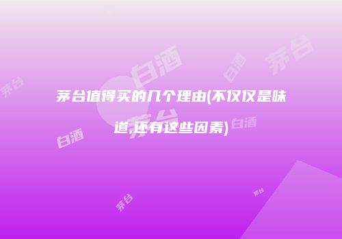茅台值得买的几个理由(不仅仅是味道,还有这些因素)