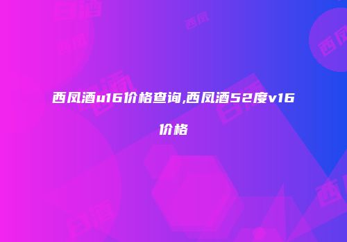 西凤酒u16价格查询,西凤酒52度v16价格