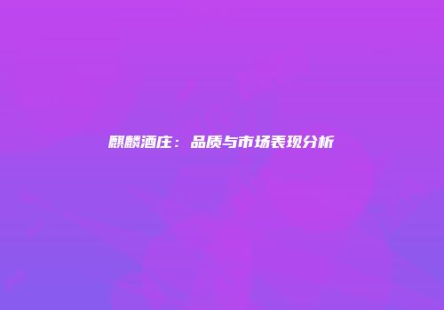 麒麟酒庄：品质与市场表现分析