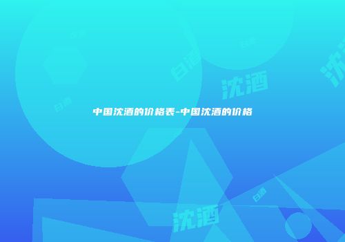 中国沈酒的价格表-中国沈酒的价格