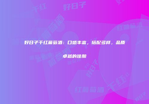 好日子干红葡萄酒：口感丰富，搭配多样，品质卓越的佳酿