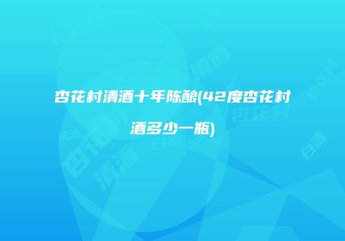杏花村清酒十年陈酿(42度杏花村酒多少一瓶)