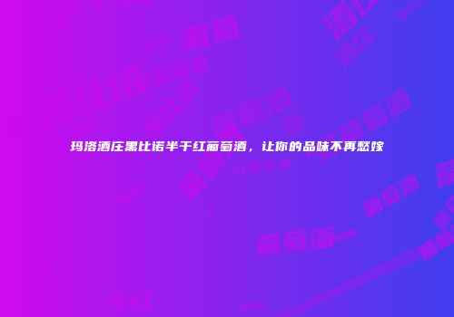 玛洛酒庄黑比诺半干红葡萄酒，让你的品味不再愁嫁