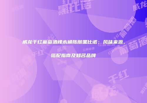 威龙干红葡萄酒橡木桶陈酿黑比诺：风味来源、搭配指南及知名品牌