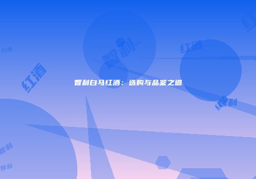 智利白马红酒：选购与品鉴之道