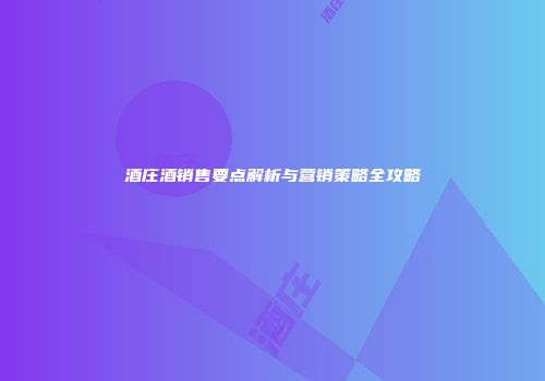 酒庄酒销售要点解析与营销策略全攻略