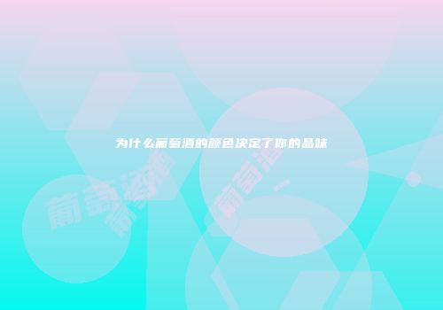 为什么葡萄酒的颜色决定了你的品味