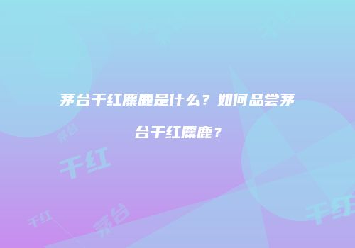 茅台干红麋鹿是什么？如何品尝茅台干红麋鹿？