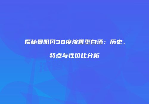 揭秘景阳冈38度浓香型白酒：历史、特点与性价比分析