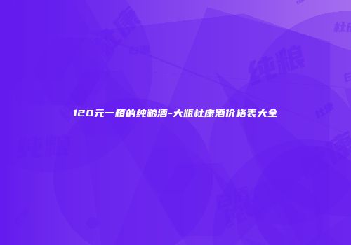 120元一箱的纯粮酒-大瓶杜康酒价格表大全