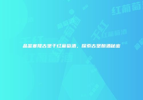 品鉴塞隆古堡干红葡萄酒，探索古堡酿酒秘密