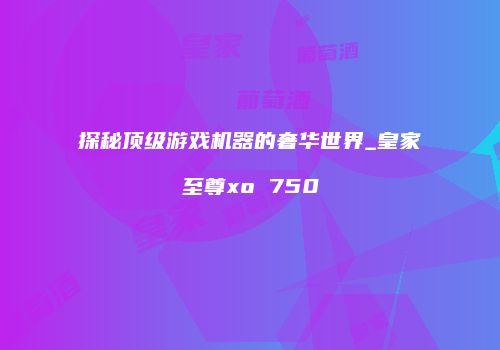 探秘顶级游戏机器的奢华世界_皇家至尊xo 750