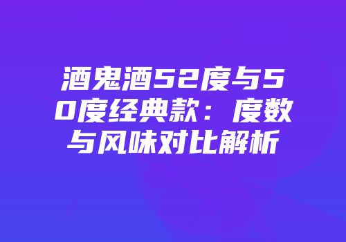 酒鬼酒52度与50度经典款：度数与风味对比解析