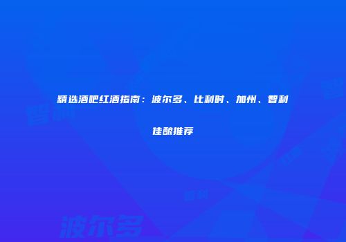精选酒吧红酒指南：波尔多、比利时、加州、智利佳酿推荐