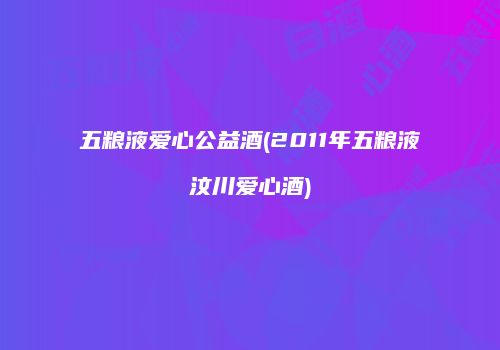 五粮液爱心公益酒(2011年五粮液汶川爱心酒)