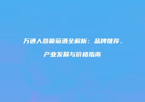 万通人参葡萄酒全解析：品牌推荐、产业发展与价格指南