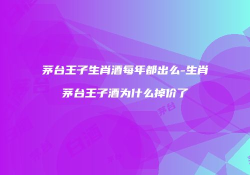 茅台王子生肖酒每年都出么-生肖茅台王子酒为什么掉价了