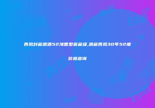 西凤封藏源酒52浓香型窖藏级,酒藏西凤30年52度价格查询